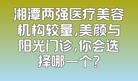 湘潭两强医疗美容机构较量，美颜与阳光门诊，你会选择哪一个？