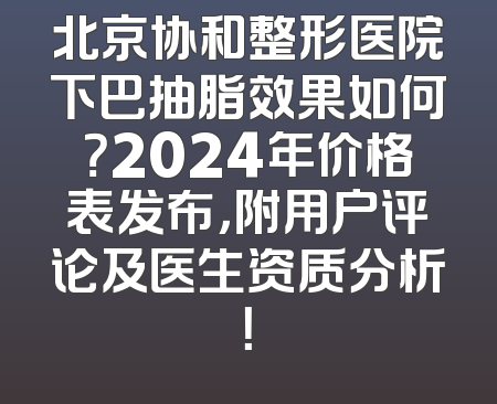 北京协和整形医院下巴抽脂效果如何？2024年价格表发布，附用户评论及医生资质分析！