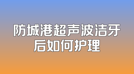 防城港超声波洁牙后如何护理