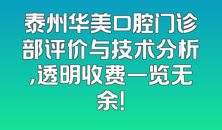 泰州华美口腔门诊部评价与技术分析，透明收费一览无余！