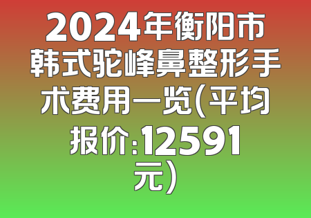 2024年衡阳市韩式驼峰鼻整形手术费用一览（平均报价：12591元）