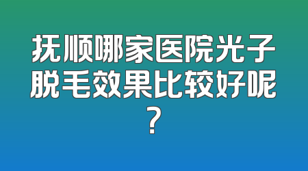 抚顺哪家医院光子脱毛效果比较好呢？