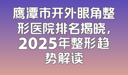 鹰潭市开外眼角整形医院排名揭晓，2025年整形趋势解读
