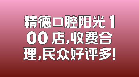 精德口腔阳光 100 店，收费合理，民众好评多！