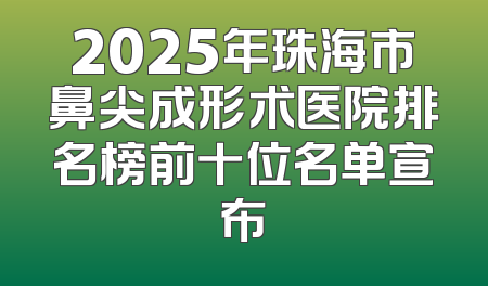 2025年珠海市鼻尖成形术医院排名榜前十位名单宣布