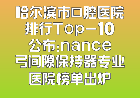 哈尔滨市口腔医院排行Top_10公布：nance弓间隙保持器专业医院榜单出炉