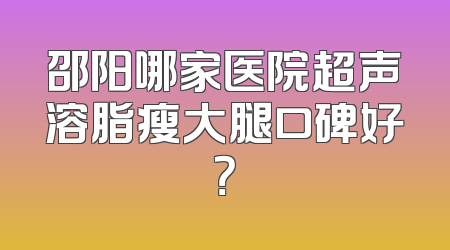 邵阳哪家医院超声溶脂瘦大腿口碑好？