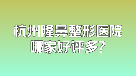 杭州隆鼻整形医院哪家好评多？