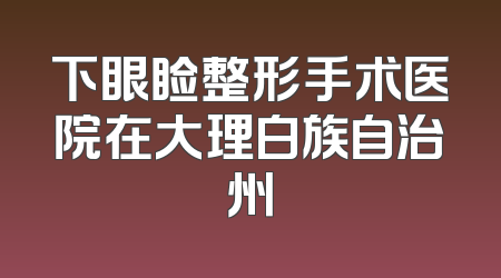 下眼睑整形手术医院在大理白族自治州