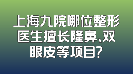 上海九院哪位整形医生擅长隆鼻、双眼皮等项目？
