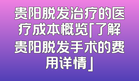 贵阳脱发治疗的医疗成本概览「了解贵阳脱发手术的费用详情」
