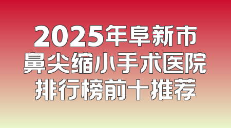 2025年阜新市鼻尖缩小手术医院排行榜前十推荐