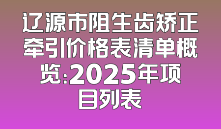 辽源市阻生齿矫正牵引价格表清单概览：2025年项目列表
