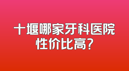 十堰哪家牙科医院性价比高？