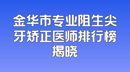 金华市专业阻生尖牙矫正医师排行榜揭晓