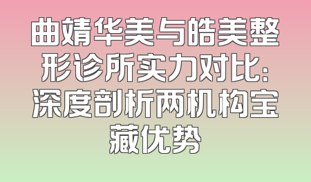 曲靖华美与皓美整形诊所实力对比：深度剖析两机构宝藏优势