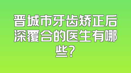 晋城市牙齿矫正后深覆合的医生有哪些？