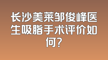 长沙美莱邹俊峰医生吸脂手术评价如何？