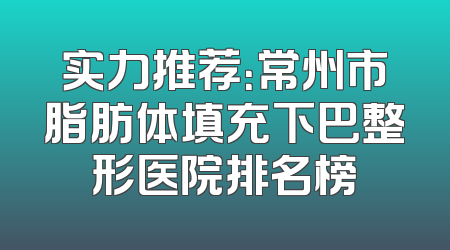 实力推荐：常州市脂肪体填充下巴整形医院排名榜