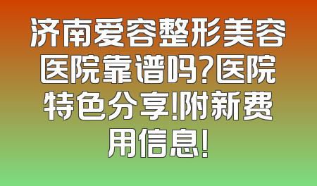 济南爱容整形美容医院靠谱吗？医院特色分享！附新费用信息！