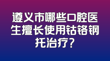 遵义市哪些口腔医生擅长使用钴铬钢托治疗？