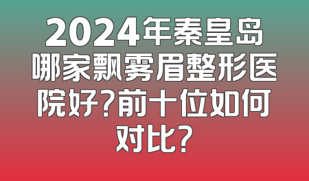 2024年秦皇岛哪家飘雾眉整形医院好？前十位如何对比？