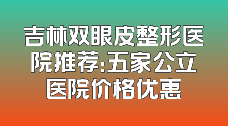 吉林双眼皮整形医院推荐：五家公立医院价格优惠