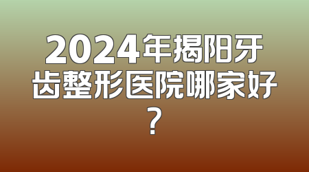 2024年揭阳牙齿整形医院哪家好？