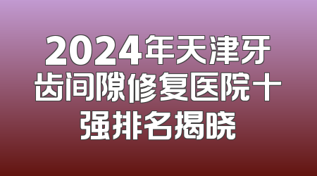 2024年天津牙齿间隙修复医院十强排名揭晓