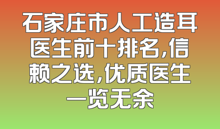 石家庄市人工造耳医生前十排名，信赖之选，优质医生一览无余