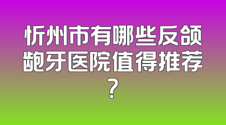 忻州市有哪些反颌龅牙医院值得推荐？