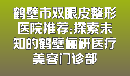 鹤壁市双眼皮整形医院推荐：探索未知的鹤壁俪研医疗美容门诊部