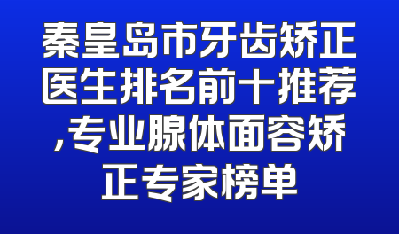 秦皇岛市牙齿矫正医生排名前十推荐，专业腺体面容矫正专家榜单