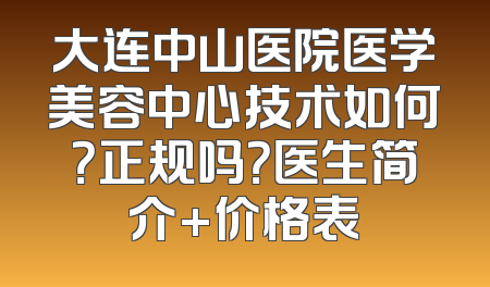 大连中山医院医学美容中心技术如何？正规吗？医生简介+价格表