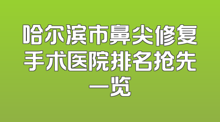 哈尔滨市鼻尖修复手术医院排名抢先一览