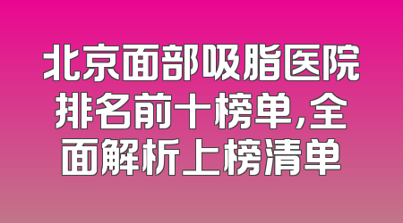 北京面部吸脂医院排名前十榜单，全面解析上榜清单
