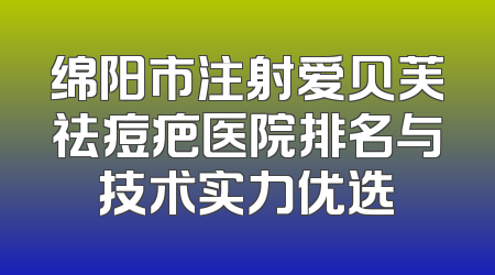 绵阳市注射爱贝芙祛痘疤医院排名与技术实力优选