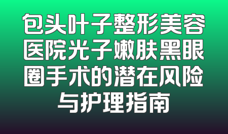 包头叶子整形美容医院光子嫩肤黑眼圈手术的潜在风险与护理指南