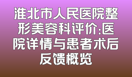 淮北市人民医院整形美容科评价：医院详情与患者术后反馈概览