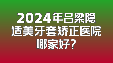 2024年吕梁隐适美牙套矫正医院哪家好？