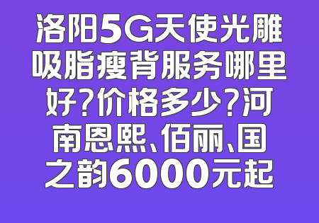 洛阳5G天使光雕吸脂瘦背服务哪里好？价格多少？河南恩熙、佰丽、国之韵6000元起