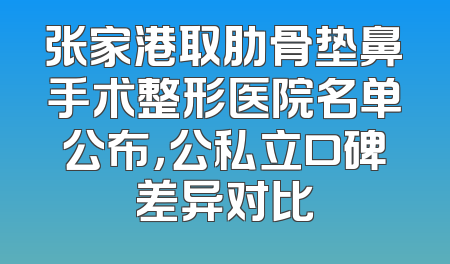 张家港取肋骨垫鼻手术整形医院名单公布，公私立口碑差异对比