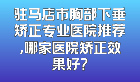 驻马店市胸部下垂矫正专业医院推荐，哪家医院矫正效果好？