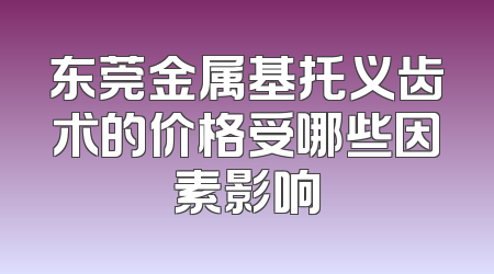 东莞金属基托义齿术的价格受哪些因素影响