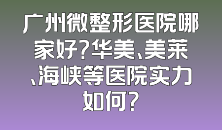 广州微整形医院哪家好？华美、美莱、海峡等医院实力如何？