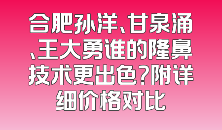 合肥孙洋、甘泉涌、王大勇谁的隆鼻技术更出色？附详细价格对比
