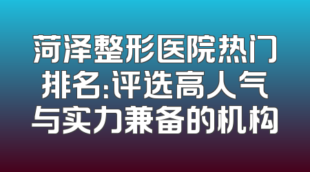菏泽整形医院热门排名：评选高人气与实力兼备的机构