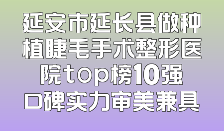 延安市延长县做种植睫毛手术整形医院top榜10强口碑实力审美兼具
