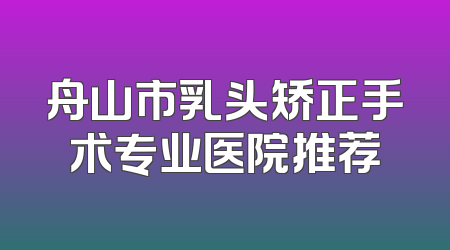 舟山市乳头矫正手术专业医院推荐