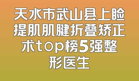 天水市武山县上睑提肌肌腱折叠矫正术top榜5强整形医生